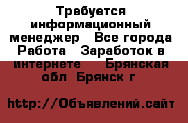 Требуется информационный менеджер - Все города Работа » Заработок в интернете   . Брянская обл.,Брянск г.